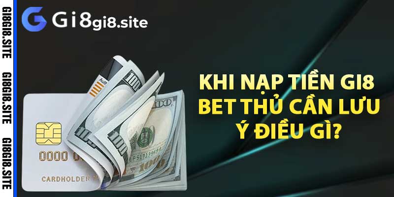 Khi nạp tiền Gi8 bet thủ cần lưu ý điều gì?